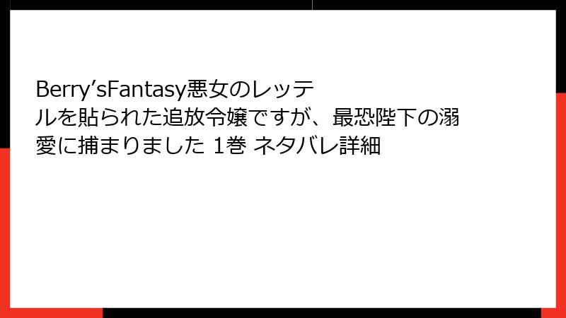 Berry’sFantasy悪女のレッテルを貼られた追放令嬢ですが、最恐陛下の溺愛に捕まりました 1巻 ネタバレ詳細