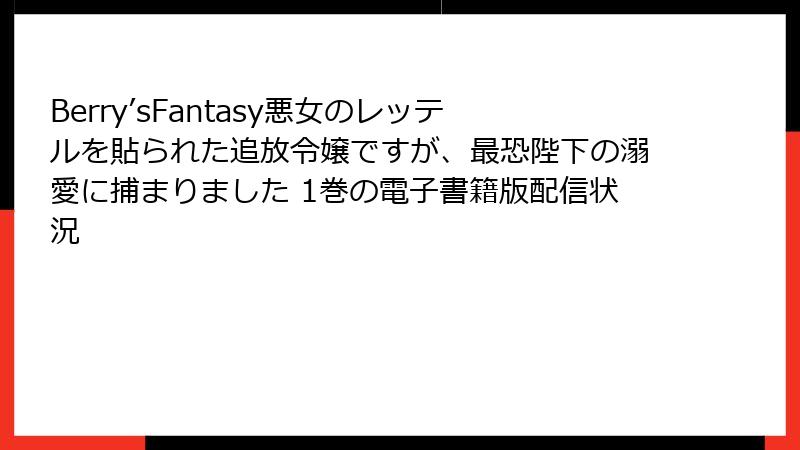 Berry’sFantasy悪女のレッテルを貼られた追放令嬢ですが、最恐陛下の溺愛に捕まりました 1巻の電子書籍版配信状況