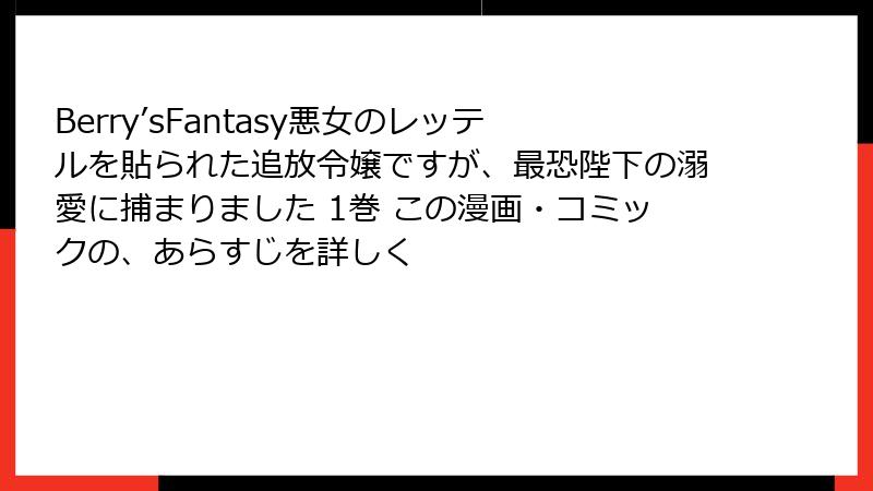 Berry’sFantasy悪女のレッテルを貼られた追放令嬢ですが、最恐陛下の溺愛に捕まりました 1巻 この漫画・コミックの、あらすじを詳しく