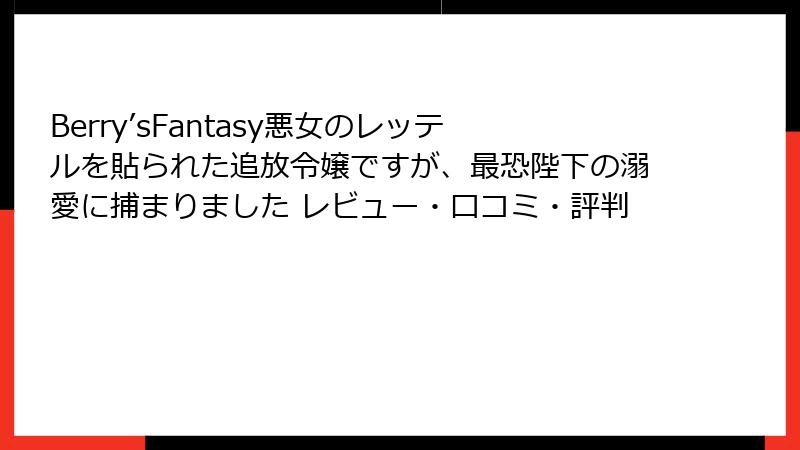Berry’sFantasy悪女のレッテルを貼られた追放令嬢ですが、最恐陛下の溺愛に捕まりました レビュー・口コミ・評判