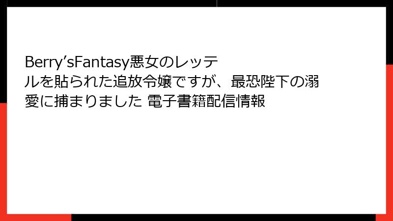 Berry’sFantasy悪女のレッテルを貼られた追放令嬢ですが、最恐陛下の溺愛に捕まりました 電子書籍配信情報