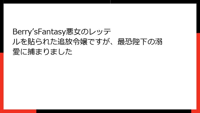 Berry’sFantasy悪女のレッテルを貼られた追放令嬢ですが、最恐陛下の溺愛に捕まりました