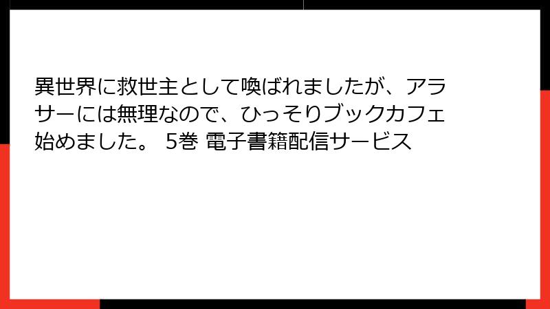 異世界に救世主として喚ばれましたが、アラサーには無理なので、ひっそりブックカフェ始めました。 5巻 電子書籍配信サービス