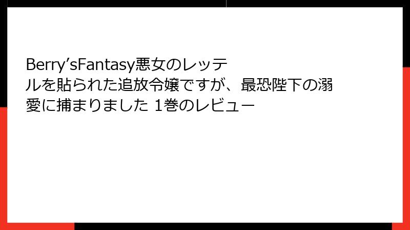 Berry’sFantasy悪女のレッテルを貼られた追放令嬢ですが、最恐陛下の溺愛に捕まりました 1巻のレビュー