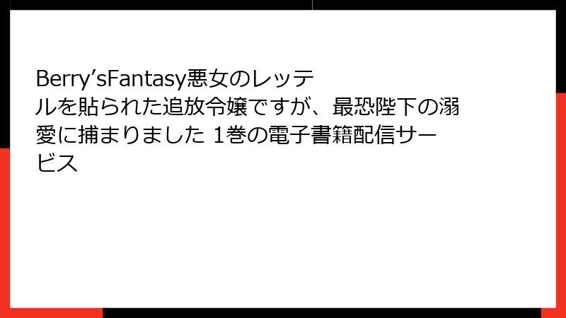 Berry’sFantasy悪女のレッテルを貼られた追放令嬢ですが、最恐陛下の溺愛に捕まりました 1巻の電子書籍配信サービス