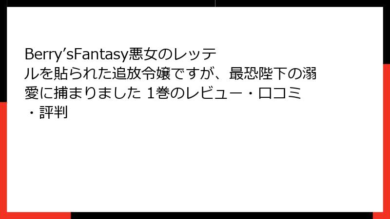 Berry’sFantasy悪女のレッテルを貼られた追放令嬢ですが、最恐陛下の溺愛に捕まりました 1巻のレビュー・口コミ・評判