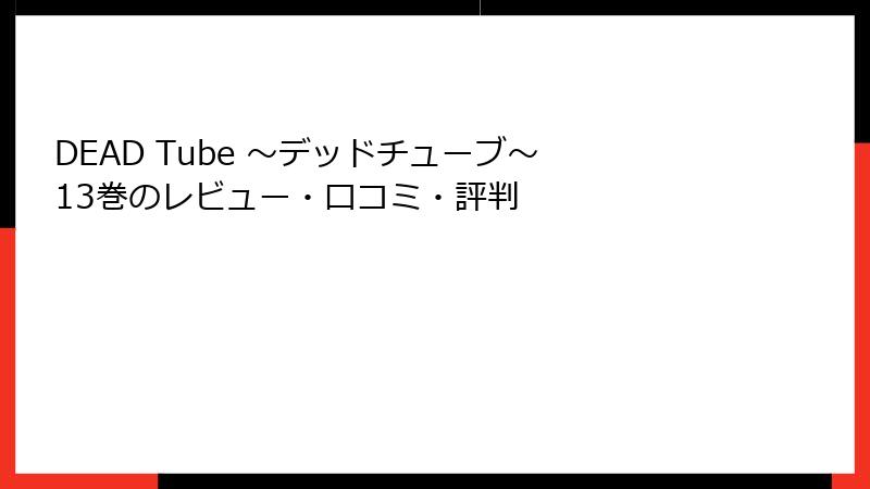 DEAD Tube ～デッドチューブ～ 13巻のレビュー・口コミ・評判