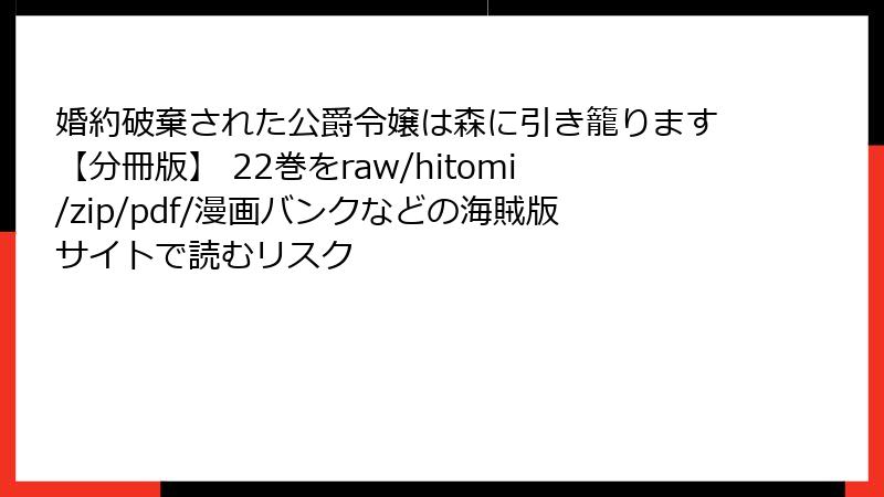 婚約破棄された公爵令嬢は森に引き籠ります【分冊版】 22巻をraw/hitomi/zip/pdf/漫画バンクなどの海賊版サイトで読むリスク