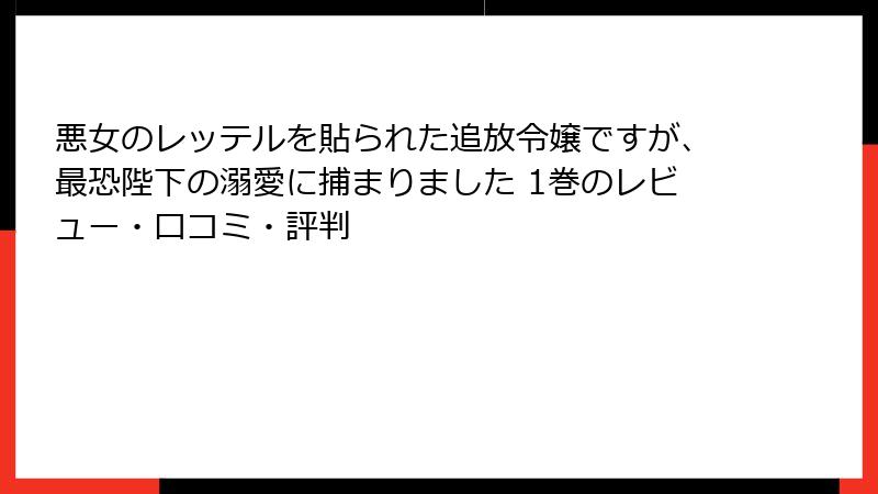 悪女のレッテルを貼られた追放令嬢ですが、最恐陛下の溺愛に捕まりました 1巻のレビュー・口コミ・評判