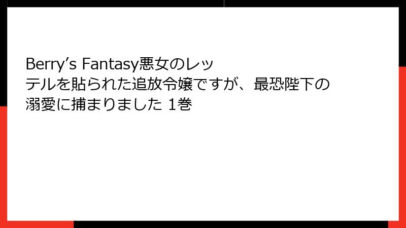 Berry’s Fantasy悪女のレッテルを貼られた追放令嬢ですが、最恐陛下の溺愛に捕まりました 1巻