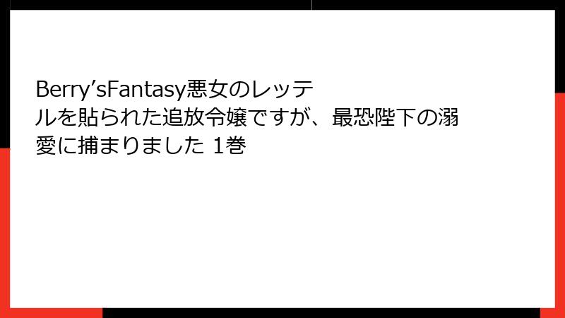 Berry’sFantasy悪女のレッテルを貼られた追放令嬢ですが、最恐陛下の溺愛に捕まりました 1巻