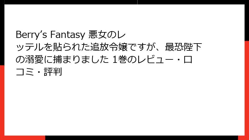Berry’s Fantasy 悪女のレッテルを貼られた追放令嬢ですが、最恐陛下の溺愛に捕まりました 1巻のレビュー・口コミ・評判