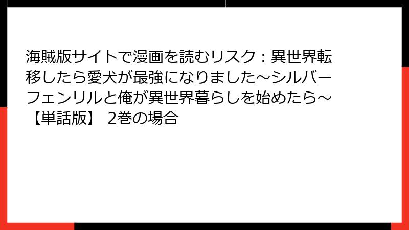 海賊版サイトで漫画を読むリスク：異世界転移したら愛犬が最強になりました～シルバーフェンリルと俺が異世界暮らしを始めたら～【単話版】 2巻の場合