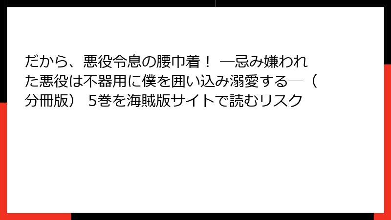 だから、悪役令息の腰巾着！ ―忌み嫌われた悪役は不器用に僕を囲い込み溺愛する―（分冊版） 5巻を海賊版サイトで読むリスク