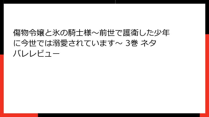 傷物令嬢と氷の騎士様～前世で護衛した少年に今世では溺愛されています～ 3巻 ネタバレレビュー