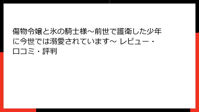 傷物令嬢と氷の騎士様～前世で護衛した少年に今世では溺愛されています～ レビュー・口コミ・評判