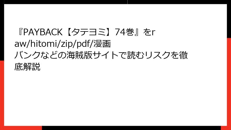 『PAYBACK【タテヨミ】74巻』をraw/hitomi/zip/pdf/漫画バンクなどの海賊版サイトで読むリスクを徹底解説