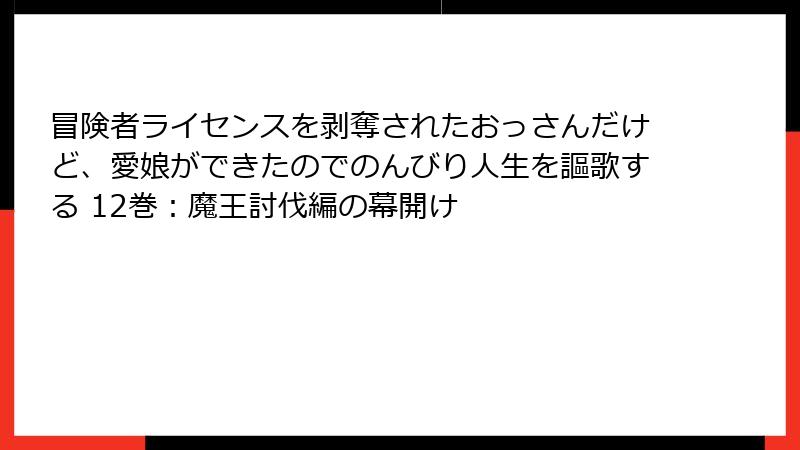 冒険者ライセンスを剥奪されたおっさんだけど、愛娘ができたのでのんびり人生を謳歌する 12巻：魔王討伐編の幕開け