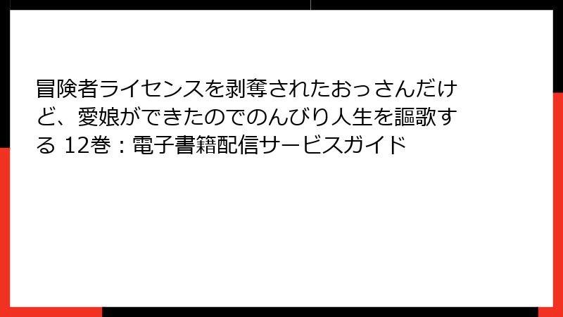 冒険者ライセンスを剥奪されたおっさんだけど、愛娘ができたのでのんびり人生を謳歌する 12巻：電子書籍配信サービスガイド