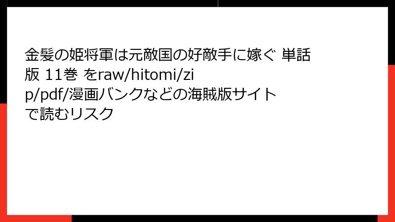 金髪の姫将軍は元敵国の好敵手に嫁ぐ 単話版 11巻 をraw/hitomi/zip/pdf/漫画バンクなどの海賊版サイトで読むリスク