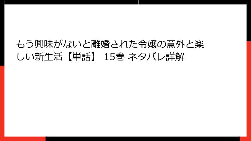もう興味がないと離婚された令嬢の意外と楽しい新生活【単話】 15巻 ネタバレ詳解