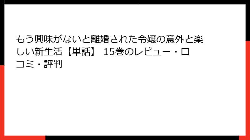 もう興味がないと離婚された令嬢の意外と楽しい新生活【単話】 15巻のレビュー・口コミ・評判