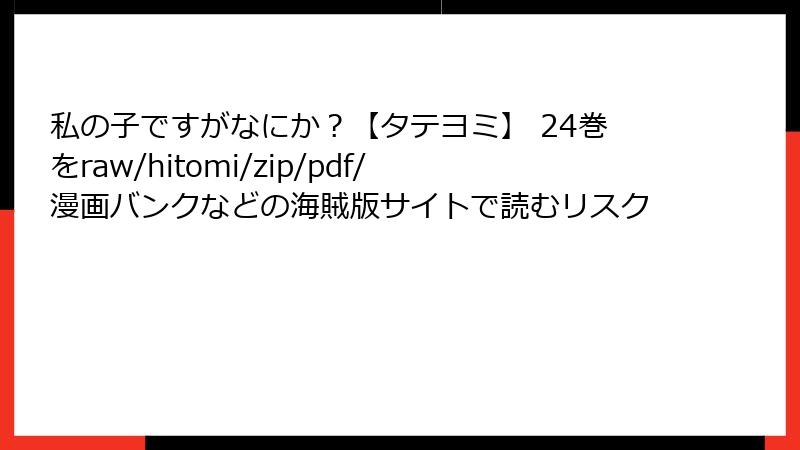 私の子ですがなにか？【タテヨミ】 24巻をraw/hitomi/zip/pdf/漫画バンクなどの海賊版サイトで読むリスク