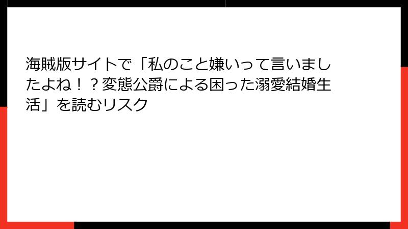海賊版サイトで「私のこと嫌いって言いましたよね！？変態公爵による困った溺愛結婚生活」を読むリスク