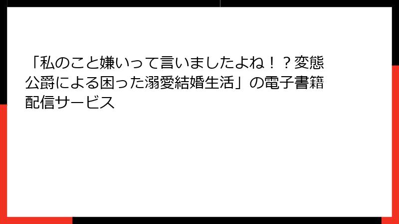 「私のこと嫌いって言いましたよね！？変態公爵による困った溺愛結婚生活」の電子書籍配信サービス