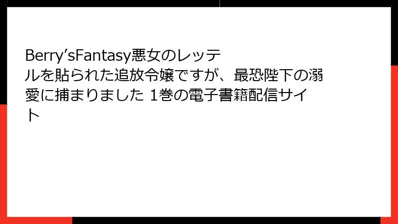 Berry’sFantasy悪女のレッテルを貼られた追放令嬢ですが、最恐陛下の溺愛に捕まりました 1巻の電子書籍配信サイト
