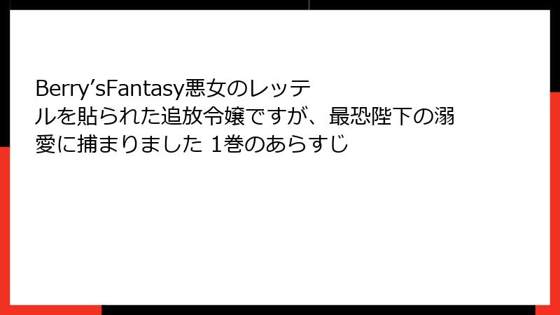 Berry’sFantasy悪女のレッテルを貼られた追放令嬢ですが、最恐陛下の溺愛に捕まりました 1巻のあらすじ