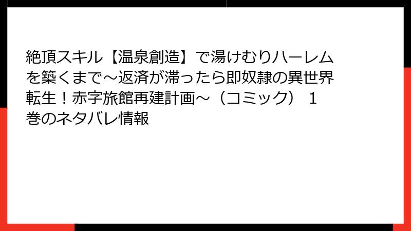 絶頂スキル【温泉創造】で湯けむりハーレムを築くまで～返済が滞ったら即奴隷の異世界転生！赤字旅館再建計画～（コミック） 1巻のネタバレ情報