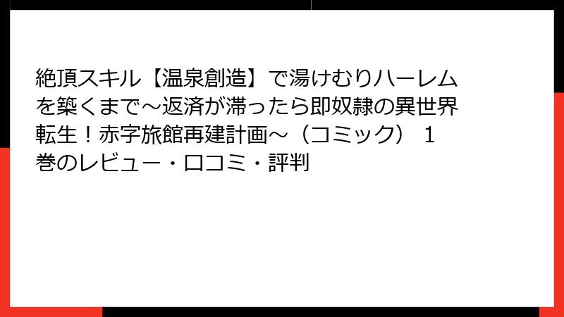 絶頂スキル【温泉創造】で湯けむりハーレムを築くまで～返済が滞ったら即奴隷の異世界転生！赤字旅館再建計画～（コミック） 1巻のレビュー・口コミ・評判
