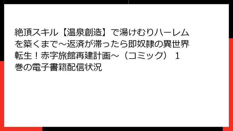 絶頂スキル【温泉創造】で湯けむりハーレムを築くまで～返済が滞ったら即奴隷の異世界転生！赤字旅館再建計画～（コミック） 1巻の電子書籍配信状況