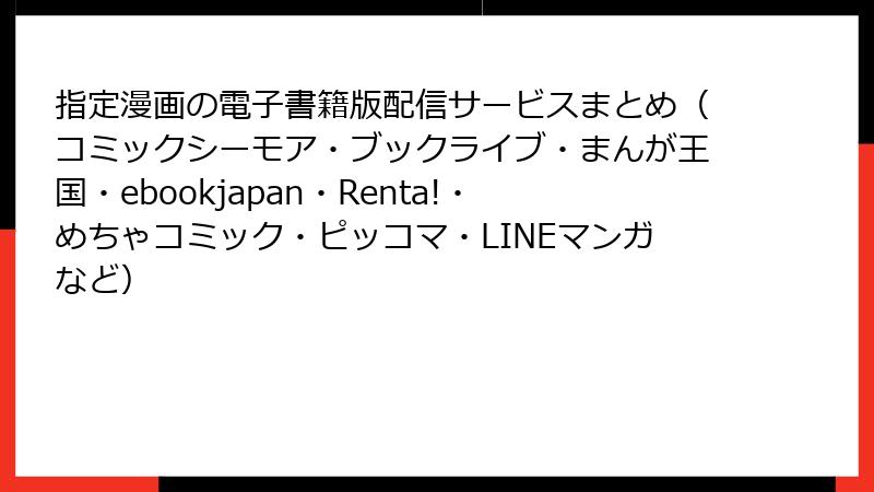 指定漫画の電子書籍版配信サービスまとめ（コミックシーモア・ブックライブ・まんが王国・ebookjapan・Renta!・めちゃコミック・ピッコマ・LINEマンガなど）