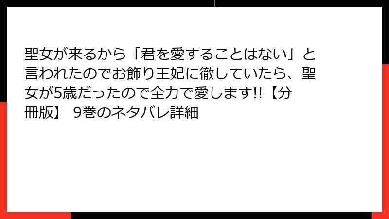 聖女が来るから「君を愛することはない」と言われたのでお飾り王妃に徹していたら、聖女が5歳だったので全力で愛します!!【分冊版】 9巻のネタバレ詳細