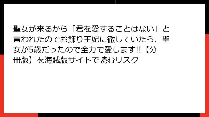聖女が来るから「君を愛することはない」と言われたのでお飾り王妃に徹していたら、聖女が5歳だったので全力で愛します!!【分冊版】を海賊版サイトで読むリスク
