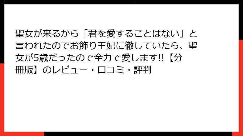 聖女が来るから「君を愛することはない」と言われたのでお飾り王妃に徹していたら、聖女が5歳だったので全力で愛します!!【分冊版】のレビュー・口コミ・評判