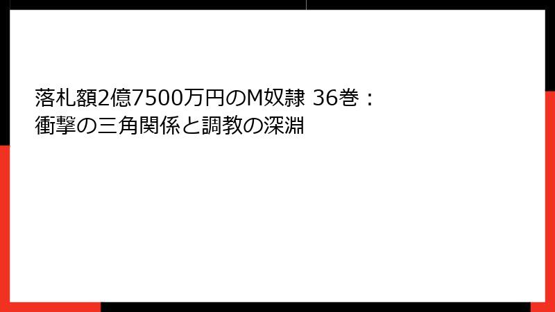 落札額2億7500万円のM奴隷 36巻：衝撃の三角関係と調教の深淵
