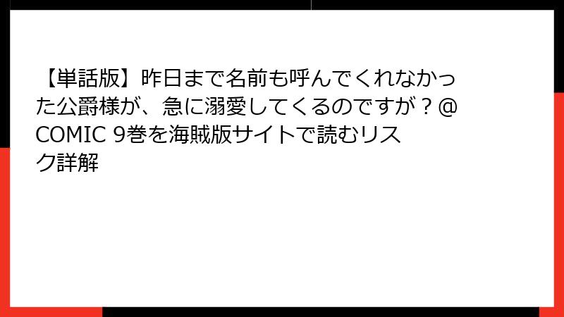 【単話版】昨日まで名前も呼んでくれなかった公爵様が、急に溺愛してくるのですが？@COMIC 9巻を海賊版サイトで読むリスク詳解
