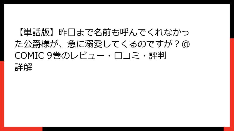 【単話版】昨日まで名前も呼んでくれなかった公爵様が、急に溺愛してくるのですが？@COMIC 9巻のレビュー・口コミ・評判詳解