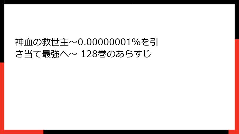 神血の救世主～0.00000001％を引き当て最強へ～ 128巻のあらすじ