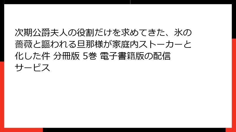 次期公爵夫人の役割だけを求めてきた、氷の薔薇と謳われる旦那様が家庭内ストーカーと化した件 分冊版 5巻 電子書籍版の配信サービス
