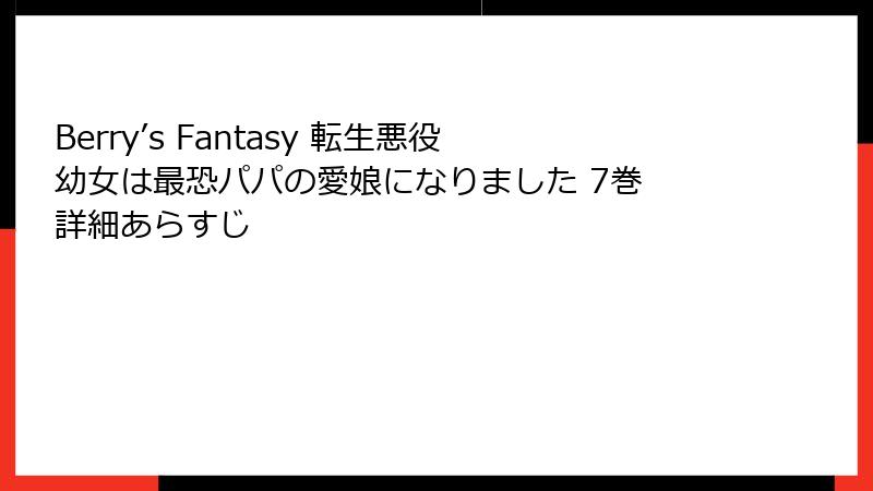 Berry’s Fantasy 転生悪役幼女は最恐パパの愛娘になりました 7巻 詳細あらすじ