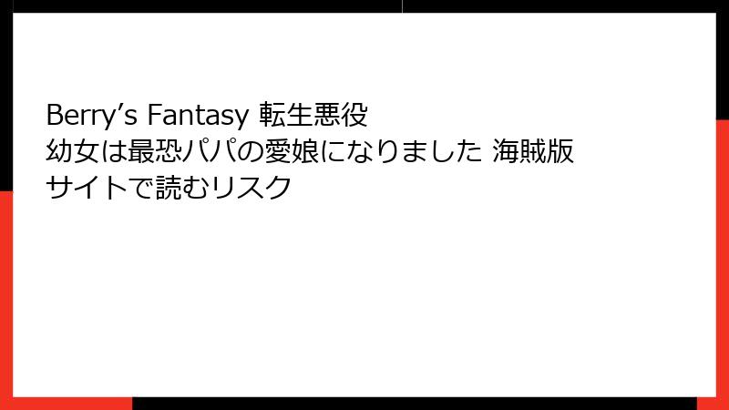 Berry’s Fantasy 転生悪役幼女は最恐パパの愛娘になりました 海賊版サイトで読むリスク
