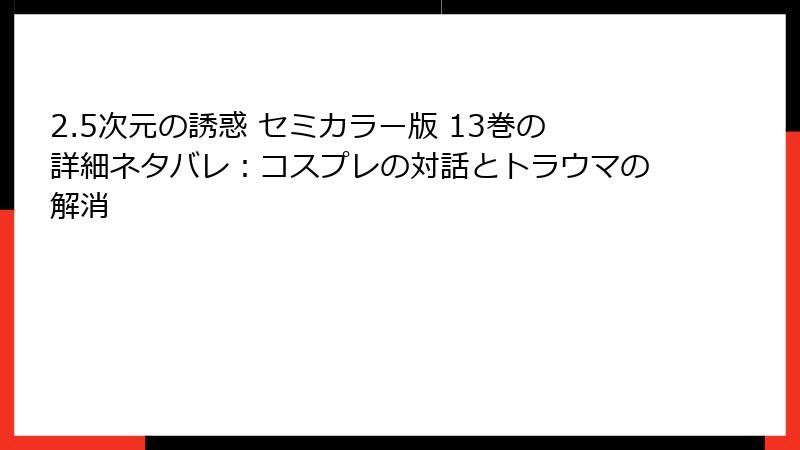 2.5次元の誘惑 セミカラー版 13巻の詳細ネタバレ：コスプレの対話とトラウマの解消