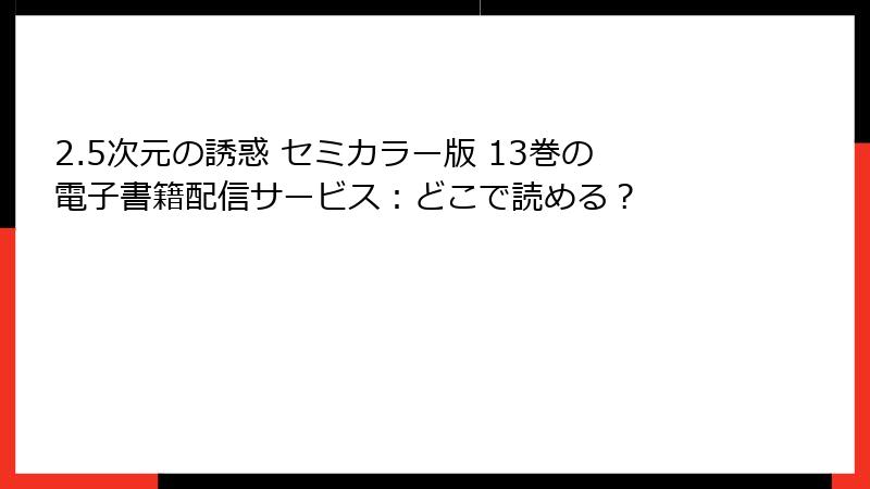 2.5次元の誘惑 セミカラー版 13巻の電子書籍配信サービス：どこで読める？