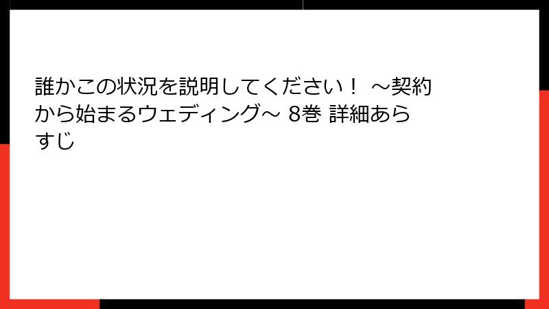 誰かこの状況を説明してください！ ～契約から始まるウェディング～ 8巻 詳細あらすじ