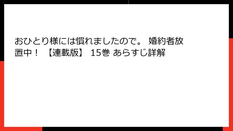 おひとり様には慣れましたので。 婚約者放置中！ 【連載版】 15巻 あらすじ詳解