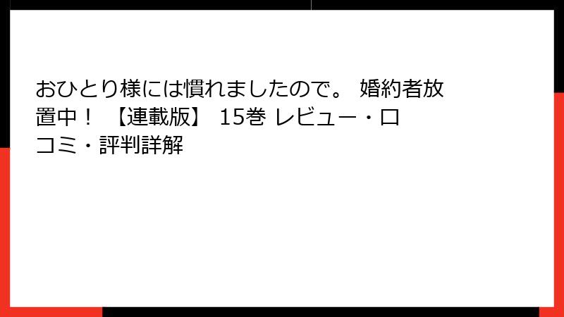 おひとり様には慣れましたので。 婚約者放置中！ 【連載版】 15巻 レビュー・口コミ・評判詳解